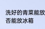 洗好的青菜能放冰箱吗 洗好的青菜是否能放冰箱