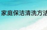 家庭保洁清洗方法 家庭保洁怎么清洗