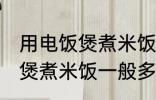 用电饭煲煮米饭一般几分钟熟 用电饭煲煮米饭一般多久熟