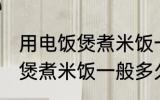 用电饭煲煮米饭一般几分钟熟 用电饭煲煮米饭一般多久熟
