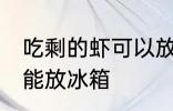 吃剩的虾可以放冰箱吗 吃剩的虾能不能放冰箱