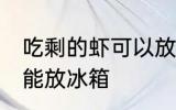 吃剩的虾可以放冰箱吗 吃剩的虾能不能放冰箱