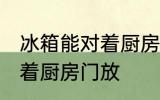 冰箱能对着厨房门放吗 冰箱能不能对着厨房门放