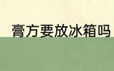 膏方要放冰箱吗 膏方可以放冰箱吗