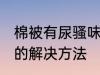 棉被有尿骚味怎么去除 棉被有尿骚味的解决方法
