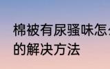 棉被有尿骚味怎么去除 棉被有尿骚味的解决方法