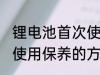 锂电池首次使用怎么保养 锂电池首次使用保养的方法