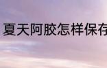 夏天阿胶怎样保存 夏天阿胶如何保存