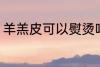 羊羔皮可以熨烫吗 羊羔皮可不可以烫