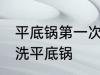 平底锅第一次使用要怎么清洗 如何清洗平底锅