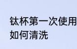 钛杯第一次使用清洗 钛杯第一次使用如何清洗