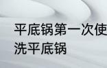 平底锅第一次使用要怎么清洗 如何清洗平底锅