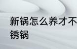 新锅怎么养才不锈锅 新锅如何养才不锈锅