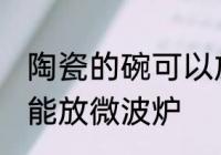 陶瓷的碗可以放微波炉 陶瓷的碗能不能放微波炉