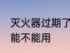 灭火器过期了还能用吗 灭火器过期了能不能用