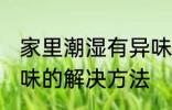 家里潮湿有异味怎么办 家里潮湿有异味的解决方法