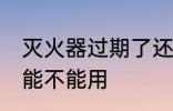 灭火器过期了还能用吗 灭火器过期了能不能用
