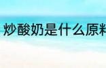 炒酸奶是什么原料 炒酸奶的原料介绍