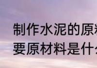 制作水泥的原料是什么 生产水泥的主要原材料是什么