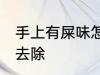 手上有屎味怎么去除 手上有屎味如何去除