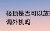楼顶是否可以放空调外机 楼顶能放空调外机吗