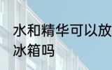 水和精华可以放冰箱吗 水和精华能放冰箱吗