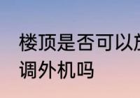 楼顶是否可以放空调外机 楼顶能放空调外机吗
