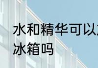 水和精华可以放冰箱吗 水和精华能放冰箱吗