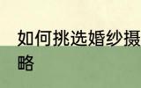 如何挑选婚纱摄影 挑选婚纱摄影的攻略