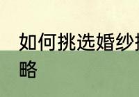 如何挑选婚纱摄影 挑选婚纱摄影的攻略