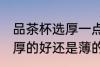 品茶杯选厚一点还是薄一点好 茶杯是厚的好还是薄的好