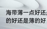 海带薄一点好还是厚一点好 海带是厚的好还是薄的好