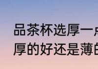 品茶杯选厚一点还是薄一点好 茶杯是厚的好还是薄的好