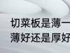 切菜板是薄一点好还是厚一点好 菜板薄好还是厚好