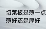 切菜板是薄一点好还是厚一点好 菜板薄好还是厚好