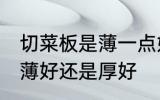 切菜板是薄一点好还是厚一点好 菜板薄好还是厚好