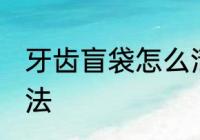 牙齿盲袋怎么清洗 牙齿盲袋清洗的方法