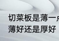 切菜板是薄一点好还是厚一点好 菜板薄好还是厚好