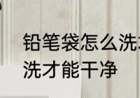铅笔袋怎么洗才能干净? 铅笔袋如何洗才能干净