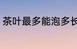 茶叶最多能泡多长时间 茶叶能泡几天