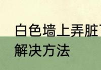 白色墙上弄脏了怎么办 白色墙脏了的解决方法