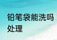 铅笔袋能洗吗 铅笔袋上又黑又脏怎么处理