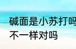 碱面是小苏打吗是什么 碱面和小苏打不一样对吗