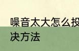 噪音太大怎么投诉 噪音太大最好的解决方法