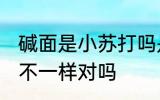 碱面是小苏打吗是什么 碱面和小苏打不一样对吗