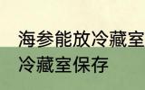海参能放冷藏室保存吗 海参能不能放冷藏室保存
