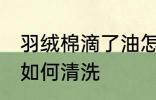 羽绒棉滴了油怎么清洗 羽绒棉滴了油如何清洗