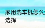 家用洗车机怎么选 家用洗车机该如何选择