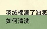 羽绒棉滴了油怎么清洗 羽绒棉滴了油如何清洗