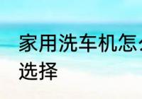 家用洗车机怎么选 家用洗车机该如何选择